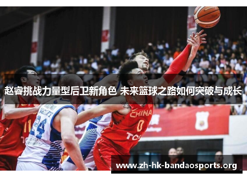 赵睿挑战力量型后卫新角色 未来篮球之路如何突破与成长 赵睿挑战力量型后卫新角色 未来篮球之路如何突破与成长