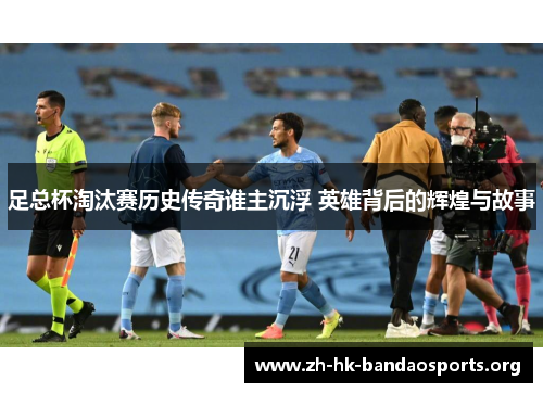 足总杯淘汰赛历史传奇谁主沉浮 英雄背后的辉煌与故事 足总杯淘汰赛历史传奇谁主沉浮 英雄背后的辉煌与故事