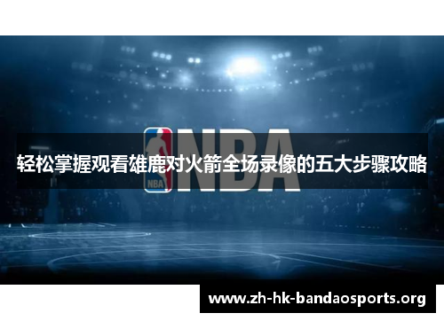 轻松掌握观看雄鹿对火箭全场录像的五大步骤攻略