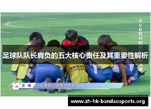 足球队队长肩负的五大核心责任及其重要性解析 足球队队长肩负的五大核心责任及其重要性解析