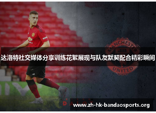 达洛特社交媒体分享训练花絮展现与队友默契配合精彩瞬间 达洛特社交媒体分享训练花絮展现与队友默契配合精彩瞬间