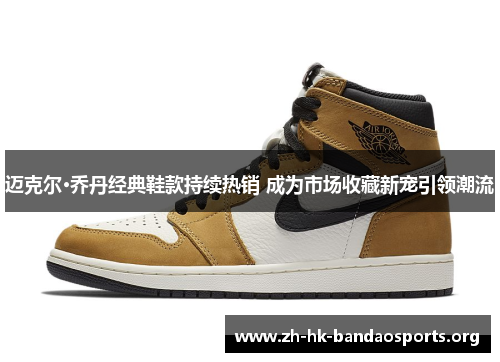 迈克尔·乔丹经典鞋款持续热销 成为市场收藏新宠引领潮流 迈克尔·乔丹经典鞋款持续热销 成为市场收藏新宠引领潮流