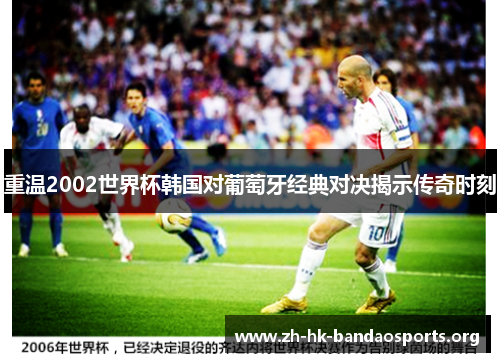重温2002世界杯韩国对葡萄牙经典对决揭示传奇时刻