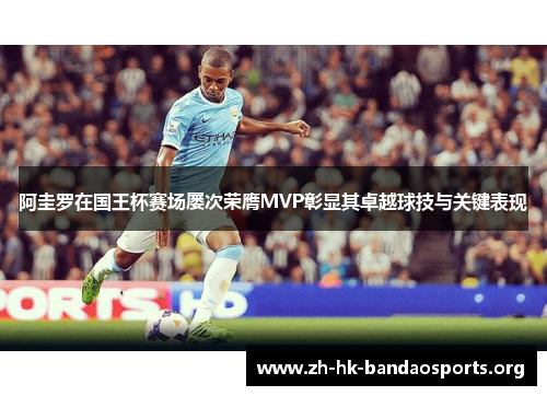 阿圭罗在国王杯赛场屡次荣膺MVP彰显其卓越球技与关键表现 阿圭罗在国王杯赛场屡次荣膺MVP彰显其卓越球技与关键表现