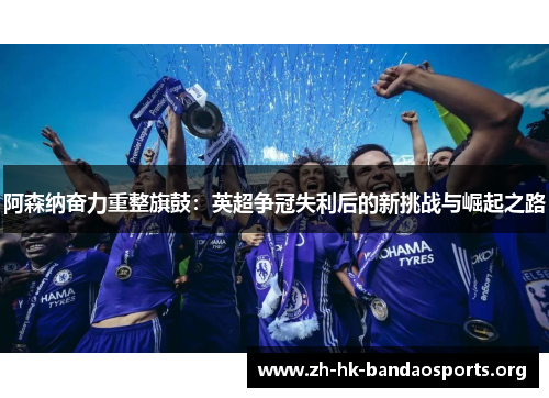 阿森纳奋力重整旗鼓:英超争冠失利后的新挑战与崛起之路 阿森纳奋力重整旗鼓:英超争冠失利后的新挑战与崛起之路