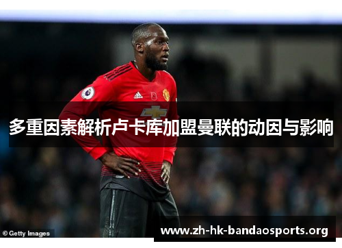 多重因素解析卢卡库加盟曼联的动因与影响 多重因素解析卢卡库加盟曼联的动因与影响