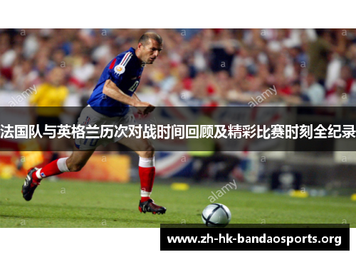 法国队与英格兰历次对战时间回顾及精彩比赛时刻全纪录
