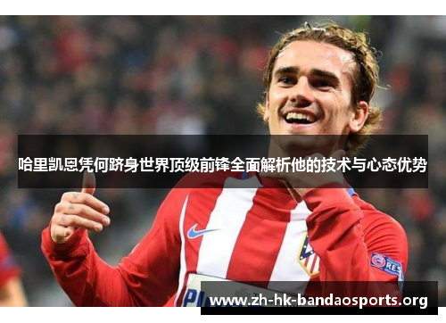 哈里凯恩凭何跻身世界顶级前锋全面解析他的技术与心态优势 哈里凯恩凭何跻身世界顶级前锋全面解析他的技术与心态优势