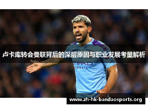 卢卡库转会曼联背后的深层原因与职业发展考量解析