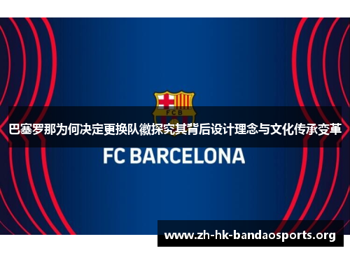 巴塞罗那为何决定更换队徽探究其背后设计理念与文化传承变革