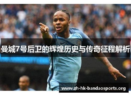 曼城7号后卫的辉煌历史与传奇征程解析 曼城7号后卫的辉煌历史与传奇征程解析