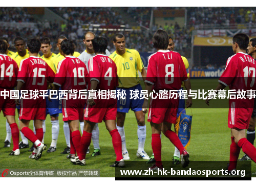 中国足球平巴西背后真相揭秘 球员心路历程与比赛幕后故事 中国足球平巴西背后真相揭秘 球员心路历程与比赛幕后故事