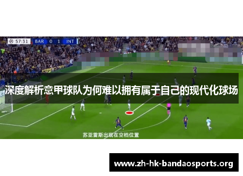 深度解析意甲球队为何难以拥有属于自己的现代化球场