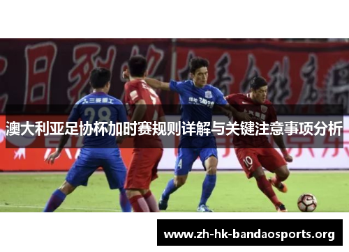 澳大利亚足协杯加时赛规则详解与关键注意事项分析 澳大利亚足协杯加时赛规则详解与关键注意事项分析