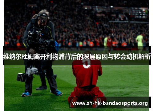 维纳尔杜姆离开利物浦背后的深层原因与转会动机解析 维纳尔杜姆离开利物浦背后的深层原因与转会动机解析