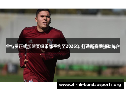 金特罗正式加盟某俱乐部签约至2026年 打造新赛季强劲阵容 金特罗正式加盟某俱乐部签约至2026年 打造新赛季强劲阵容