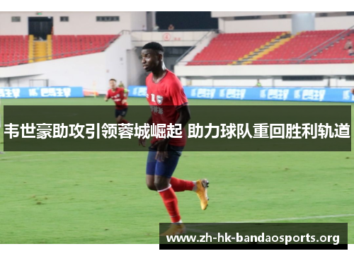 韦世豪助攻引领蓉城崛起 助力球队重回胜利轨道 韦世豪助攻引领蓉城崛起 助力球队重回胜利轨道