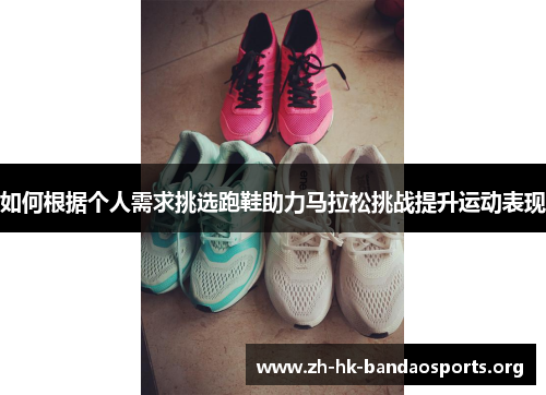 如何根据个人需求挑选跑鞋助力马拉松挑战提升运动表现 如何根据个人需求挑选跑鞋助力马拉松挑战提升运动表现