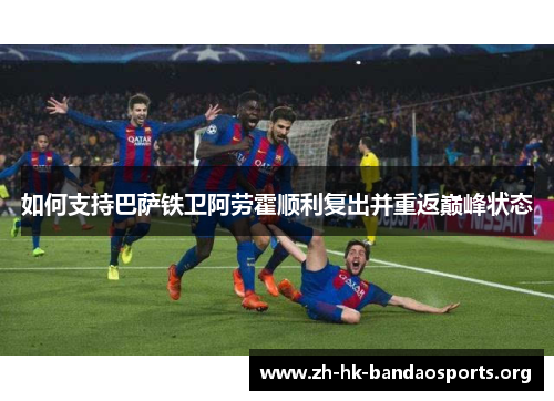 如何支持巴萨铁卫阿劳霍顺利复出并重返巅峰状态 如何支持巴萨铁卫阿劳霍顺利复出并重返巅峰状态