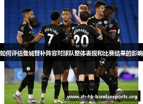 如何评估曼城替补阵容对球队整体表现和比赛结果的影响