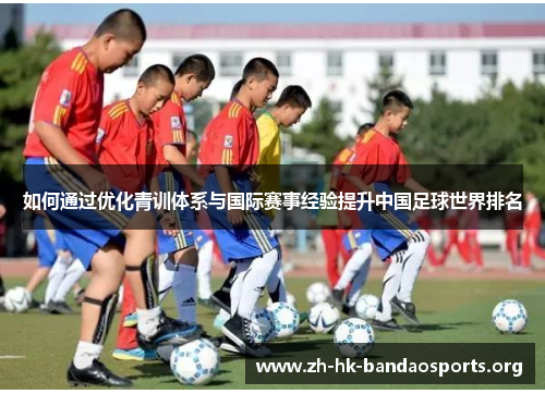 如何通过优化青训体系与国际赛事经验提升中国足球世界排名 如何通过优化青训体系与国际赛事经验提升中国足球世界排名