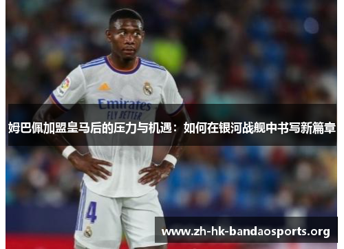 姆巴佩加盟皇马后的压力与机遇:如何在银河战舰中书写新篇章 姆巴佩加盟皇马后的压力与机遇:如何在银河战舰中书写新篇章