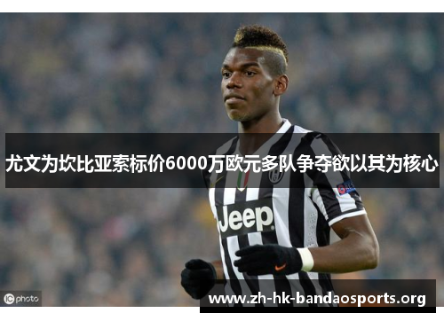 尤文为坎比亚索标价6000万欧元多队争夺欲以其为核心