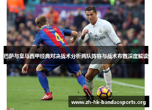 巴萨与皇马西甲经典对决战术分析两队阵容与战术布置深度解读 巴萨与皇马西甲经典对决战术分析两队阵容与战术布置深度解读