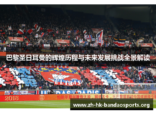 巴黎圣日耳曼的辉煌历程与未来发展挑战全景解读 巴黎圣日耳曼的辉煌历程与未来发展挑战全景解读