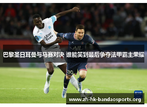 巴黎圣日耳曼与马赛对决 谁能笑到最后争夺法甲霸主荣耀 巴黎圣日耳曼与马赛对决 谁能笑到最后争夺法甲霸主荣耀