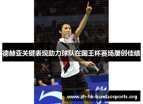 德赫亚关键表现助力球队在国王杯赛场屡创佳绩