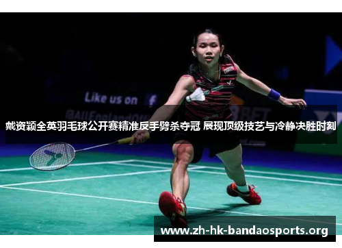 戴资颖全英羽毛球公开赛精准反手劈杀夺冠 展现顶级技艺与冷静决胜时刻
