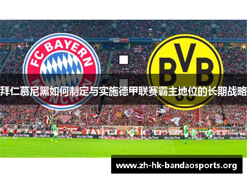 拜仁慕尼黑如何制定与实施德甲联赛霸主地位的长期战略 拜仁慕尼黑如何制定与实施德甲联赛霸主地位的长期战略