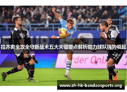 拉齐奥全攻全守新战术五大关键要点解析助力球队强势崛起