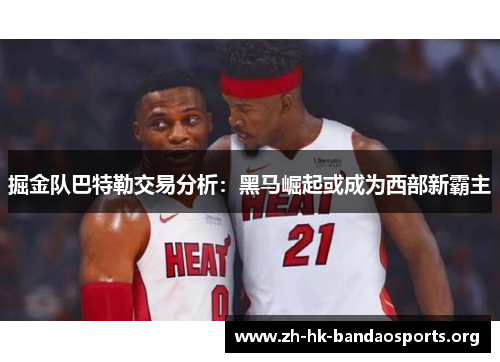 掘金队巴特勒交易分析：黑马崛起或成为西部新霸主