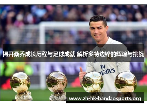 揭开桑乔成长历程与足球成就 解析多特边锋的辉煌与挑战 揭开桑乔成长历程与足球成就 解析多特边锋的辉煌与挑战