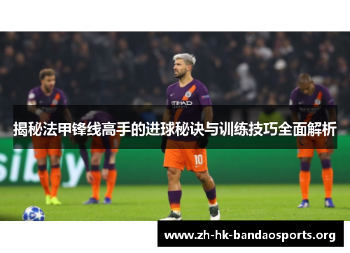 揭秘法甲锋线高手的进球秘诀与训练技巧全面解析 揭秘法甲锋线高手的进球秘诀与训练技巧全面解析