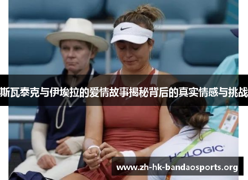 斯瓦泰克与伊埃拉的爱情故事揭秘背后的真实情感与挑战