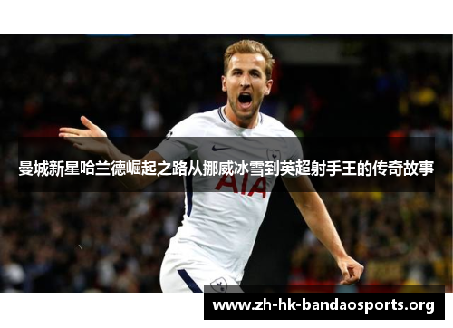 曼城新星哈兰德崛起之路从挪威冰雪到英超射手王的传奇故事