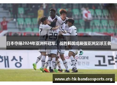 日本夺得2024年亚洲杯冠军，战胜韩国成最强亚洲足球王者