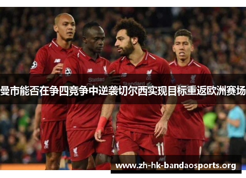 曼市能否在争四竞争中逆袭切尔西实现目标重返欧洲赛场