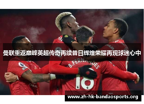 曼联重返巅峰英超传奇再续昔日辉煌荣耀再现球迷心中 曼联重返巅峰英超传奇再续昔日辉煌荣耀再现球迷心中