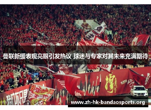 曼联新援表现亮眼引发热议 球迷与专家对其未来充满期待 曼联新援表现亮眼引发热议 球迷与专家对其未来充满期待