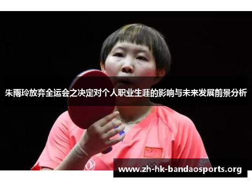 朱雨玲放弃全运会之决定对个人职业生涯的影响与未来发展前景分析 朱雨玲放弃全运会之决定对个人职业生涯的影响与未来发展前景分析