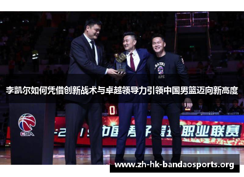 李凯尔如何凭借创新战术与卓越领导力引领中国男篮迈向新高度 李凯尔如何凭借创新战术与卓越领导力引领中国男篮迈向新高度