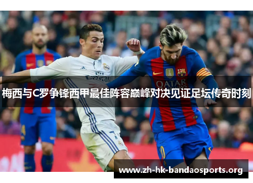 梅西与C罗争锋西甲最佳阵容巅峰对决见证足坛传奇时刻