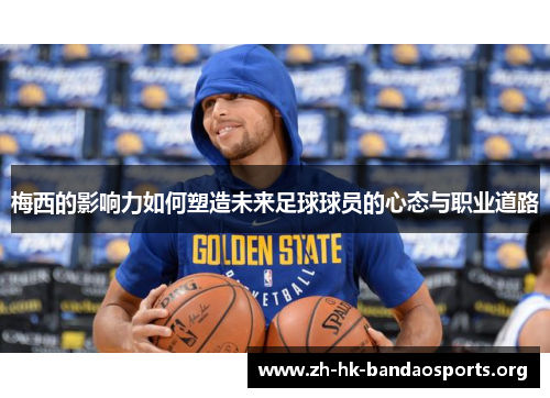 梅西的影响力如何塑造未来足球球员的心态与职业道路