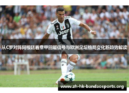 从C罗对阵阿根廷看意甲回暖信号与欧洲足坛格局变化新趋势解读